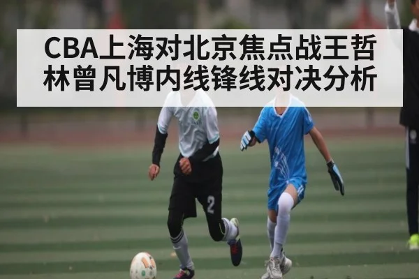 CBA上海对北京焦点战王哲林曾凡博内线锋线对决分析