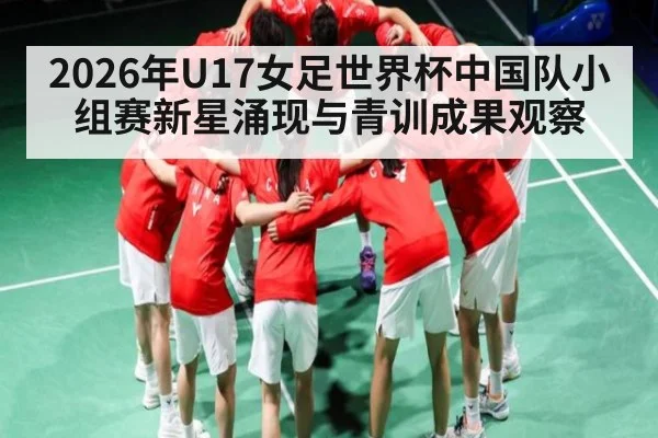 2026年U17女足世界杯中国队小组赛新星涌现与青训成果观察（kaiyun）